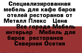 Специализированная мебель для кафе,баров,отелей,ресторанов от Металл Плекс › Цена ­ 5 000 - Все города Мебель, интерьер » Мебель для баров, ресторанов   . Северная Осетия